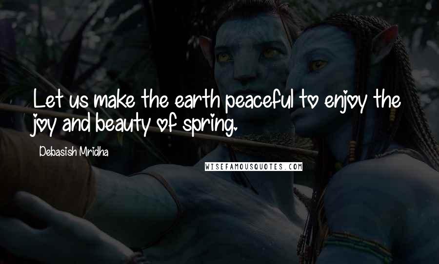 Debasish Mridha Quotes: Let us make the earth peaceful to enjoy the joy and beauty of spring.