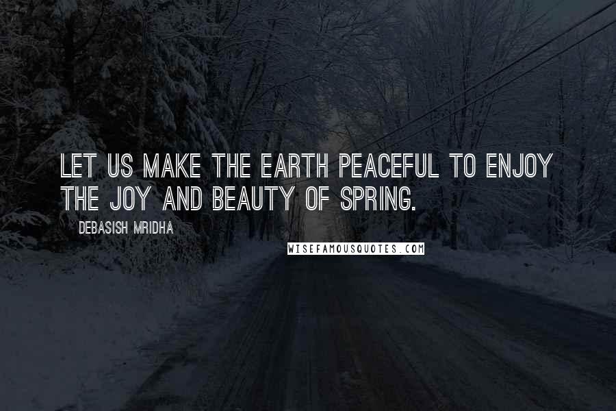 Debasish Mridha Quotes: Let us make the earth peaceful to enjoy the joy and beauty of spring.