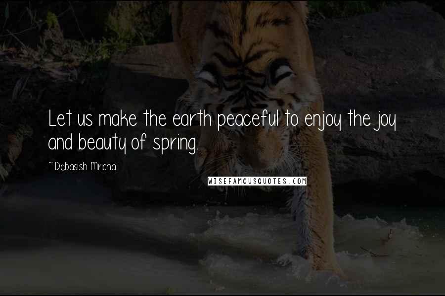 Debasish Mridha Quotes: Let us make the earth peaceful to enjoy the joy and beauty of spring.