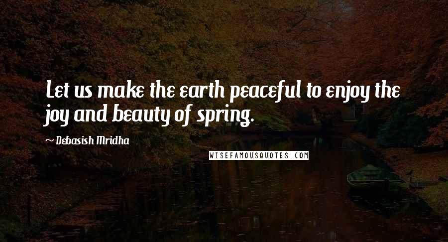 Debasish Mridha Quotes: Let us make the earth peaceful to enjoy the joy and beauty of spring.