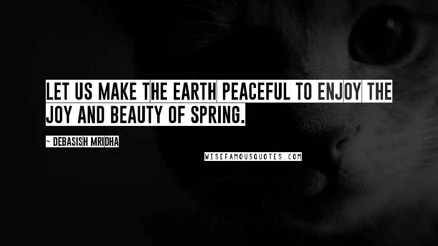 Debasish Mridha Quotes: Let us make the earth peaceful to enjoy the joy and beauty of spring.