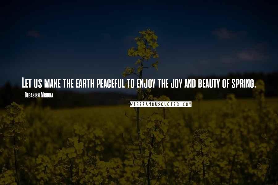 Debasish Mridha Quotes: Let us make the earth peaceful to enjoy the joy and beauty of spring.