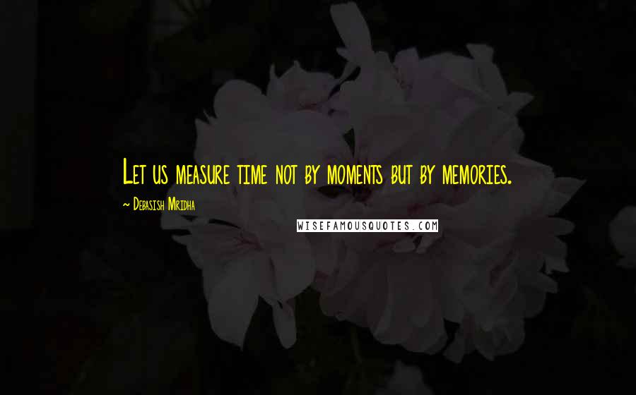 Debasish Mridha Quotes: Let us measure time not by moments but by memories.