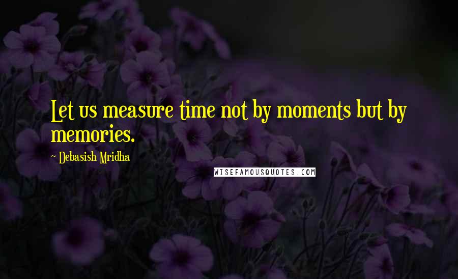 Debasish Mridha Quotes: Let us measure time not by moments but by memories.