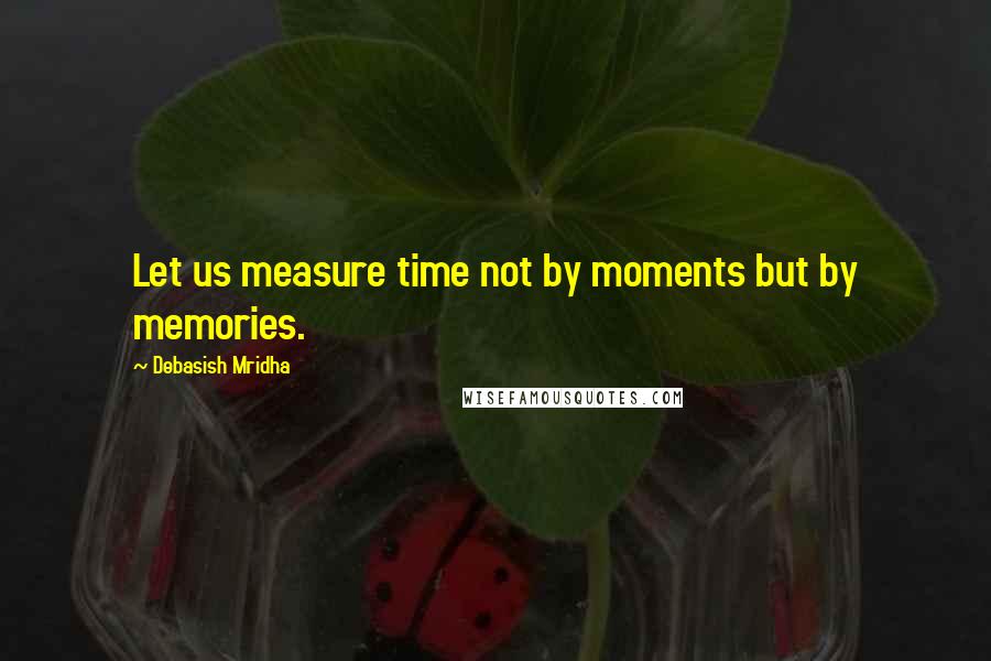 Debasish Mridha Quotes: Let us measure time not by moments but by memories.
