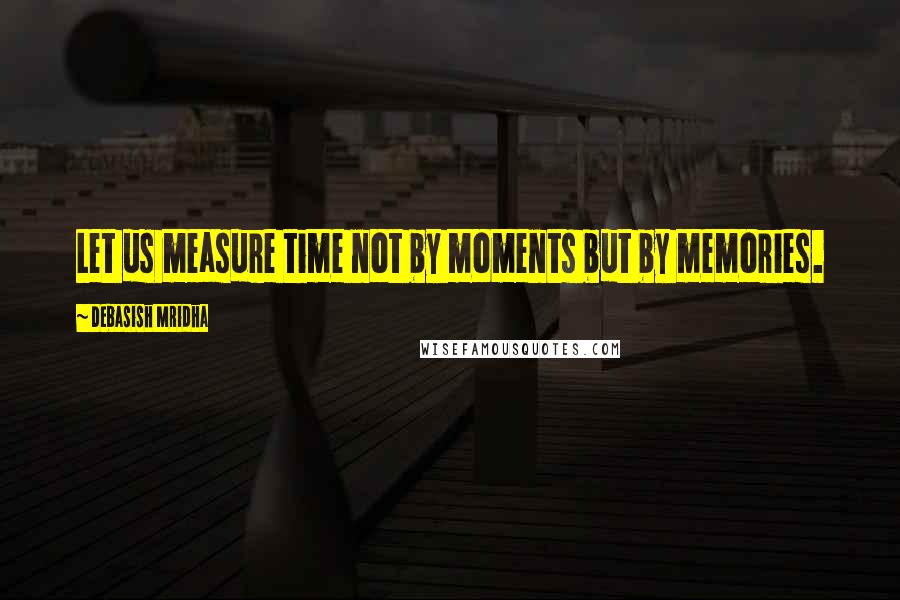 Debasish Mridha Quotes: Let us measure time not by moments but by memories.