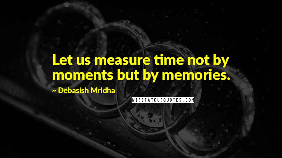 Debasish Mridha Quotes: Let us measure time not by moments but by memories.