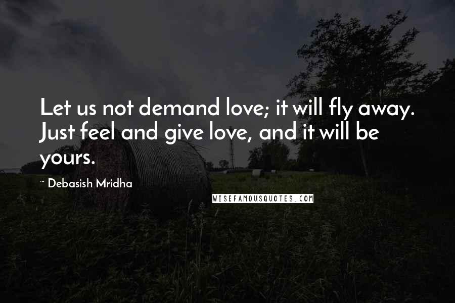 Debasish Mridha Quotes: Let us not demand love; it will fly away. Just feel and give love, and it will be yours.