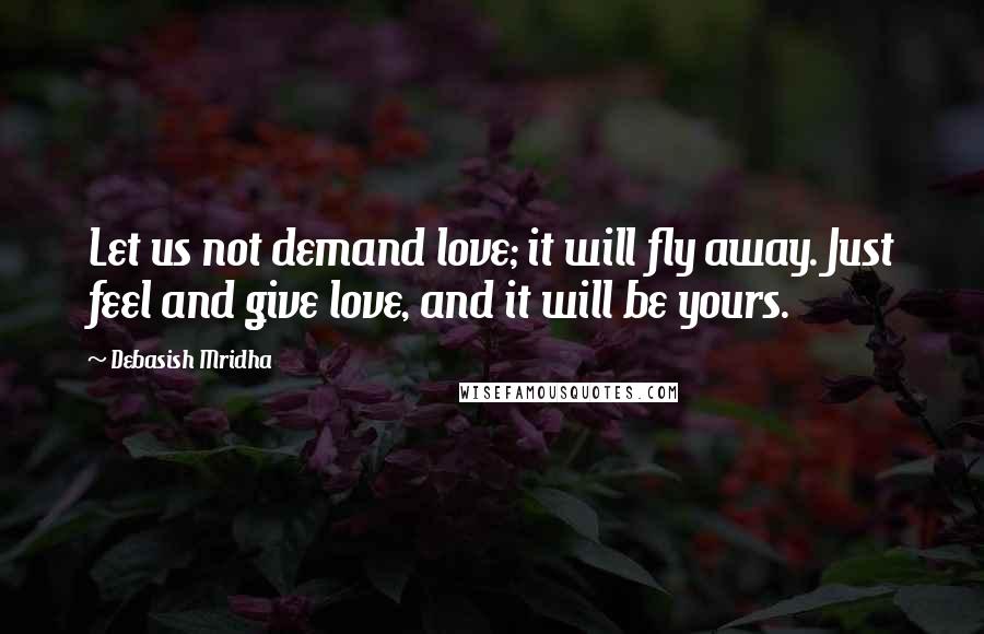 Debasish Mridha Quotes: Let us not demand love; it will fly away. Just feel and give love, and it will be yours.