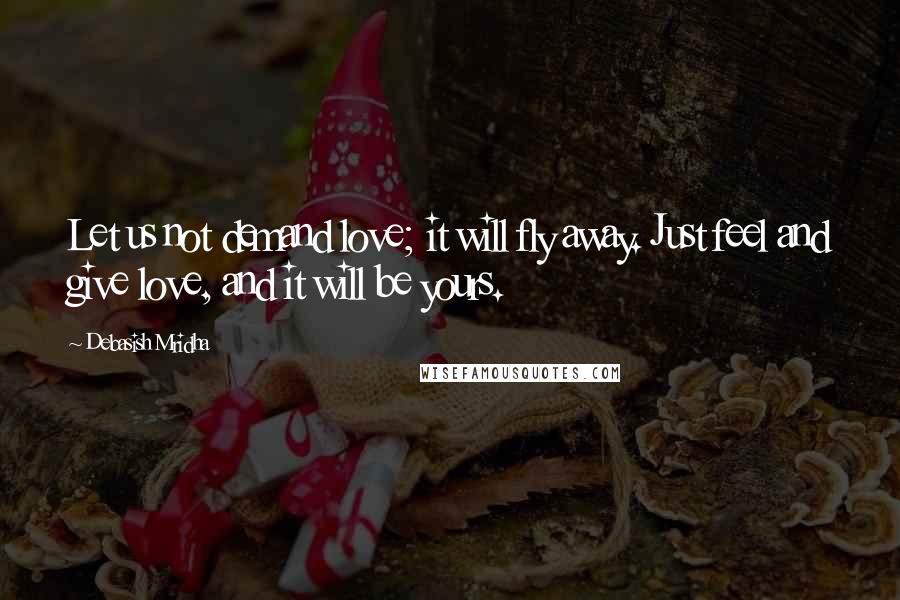 Debasish Mridha Quotes: Let us not demand love; it will fly away. Just feel and give love, and it will be yours.