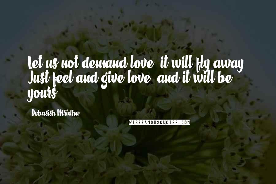 Debasish Mridha Quotes: Let us not demand love; it will fly away. Just feel and give love, and it will be yours.