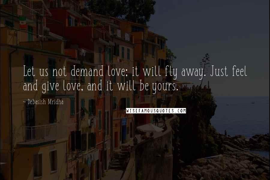 Debasish Mridha Quotes: Let us not demand love; it will fly away. Just feel and give love, and it will be yours.