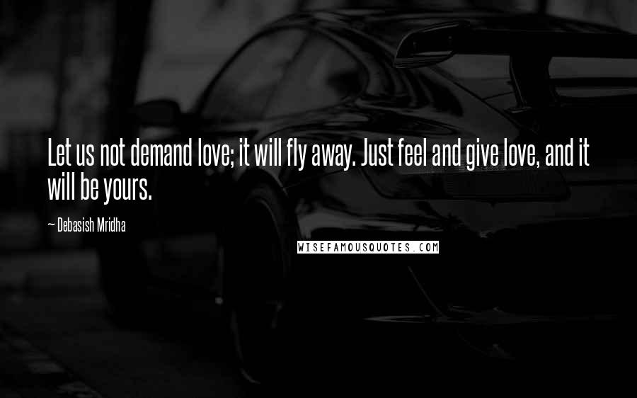 Debasish Mridha Quotes: Let us not demand love; it will fly away. Just feel and give love, and it will be yours.