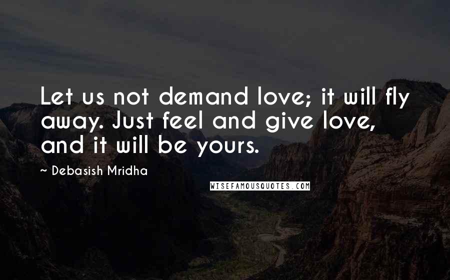 Debasish Mridha Quotes: Let us not demand love; it will fly away. Just feel and give love, and it will be yours.