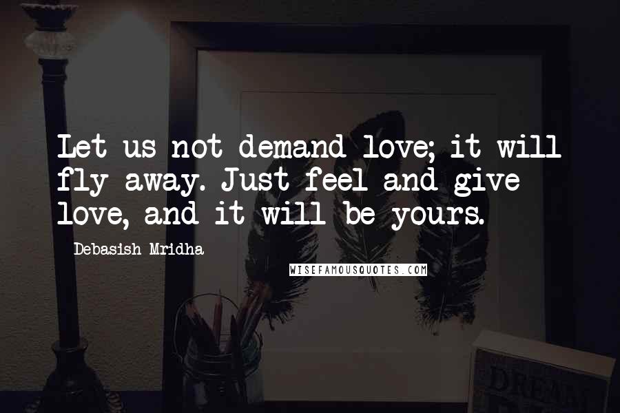 Debasish Mridha Quotes: Let us not demand love; it will fly away. Just feel and give love, and it will be yours.