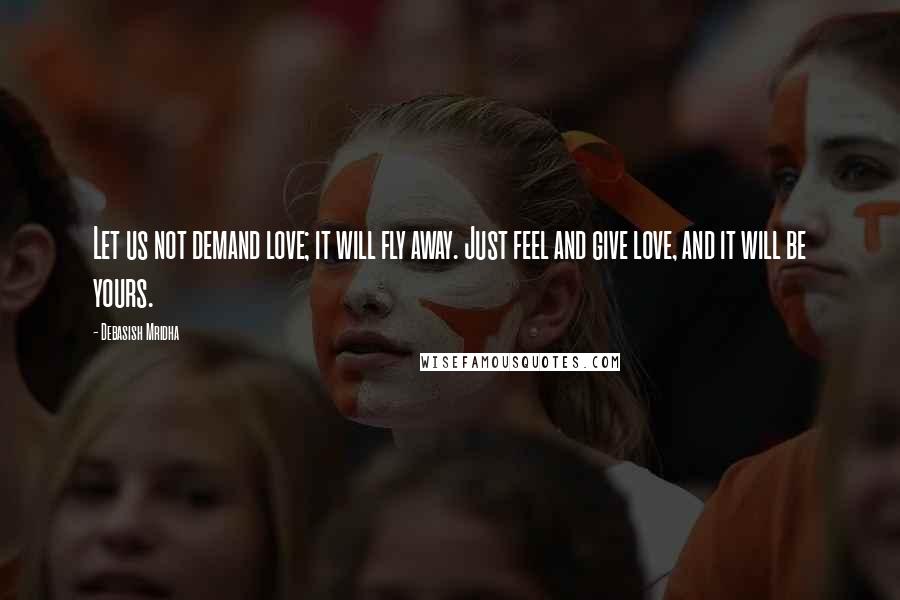 Debasish Mridha Quotes: Let us not demand love; it will fly away. Just feel and give love, and it will be yours.