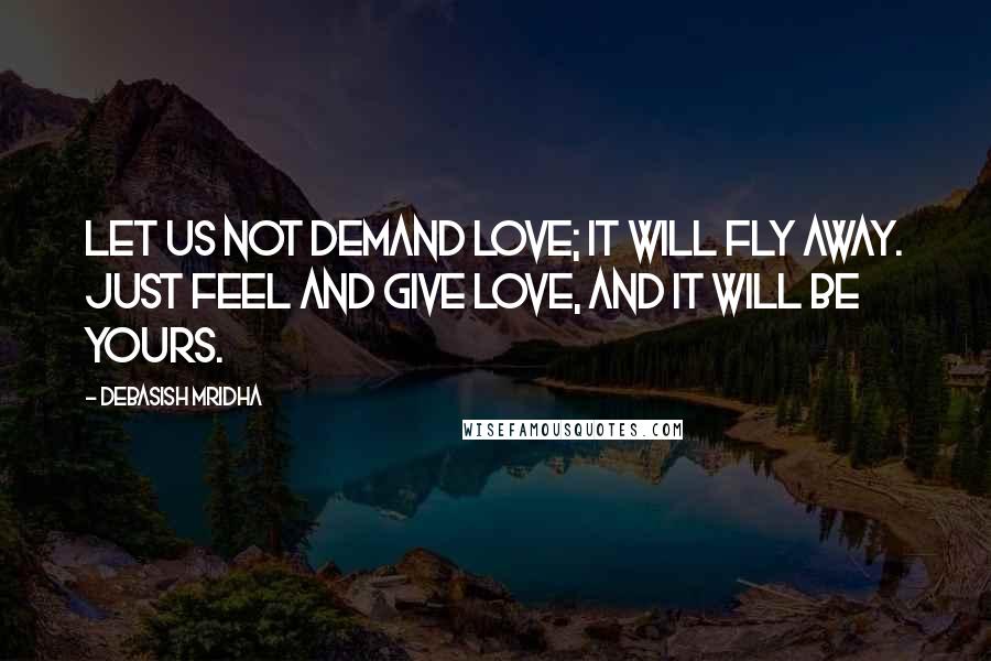 Debasish Mridha Quotes: Let us not demand love; it will fly away. Just feel and give love, and it will be yours.