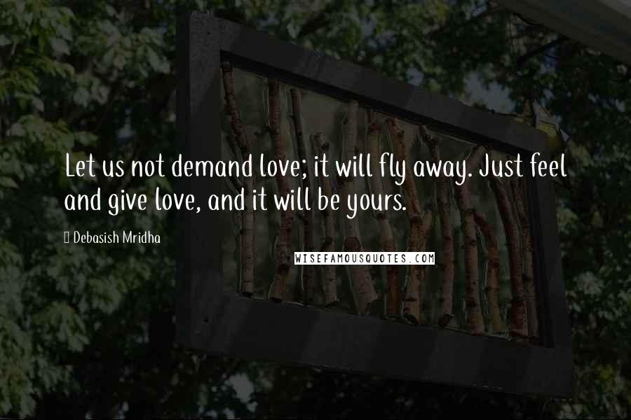 Debasish Mridha Quotes: Let us not demand love; it will fly away. Just feel and give love, and it will be yours.