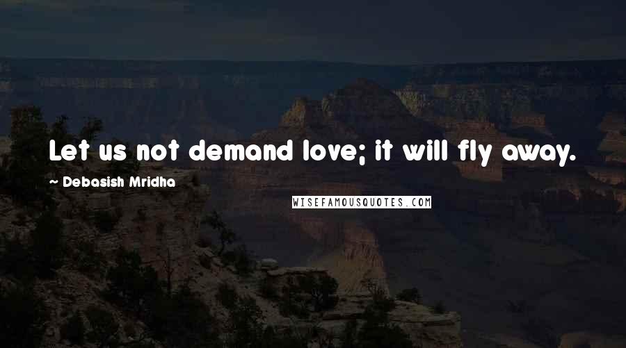 Debasish Mridha Quotes: Let us not demand love; it will fly away. Just feel and give love, and it will be yours.