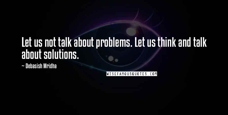 Debasish Mridha Quotes: Let us not talk about problems. Let us think and talk about solutions.