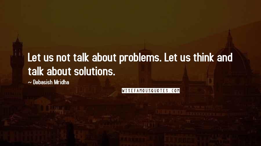 Debasish Mridha Quotes: Let us not talk about problems. Let us think and talk about solutions.