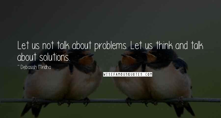 Debasish Mridha Quotes: Let us not talk about problems. Let us think and talk about solutions.