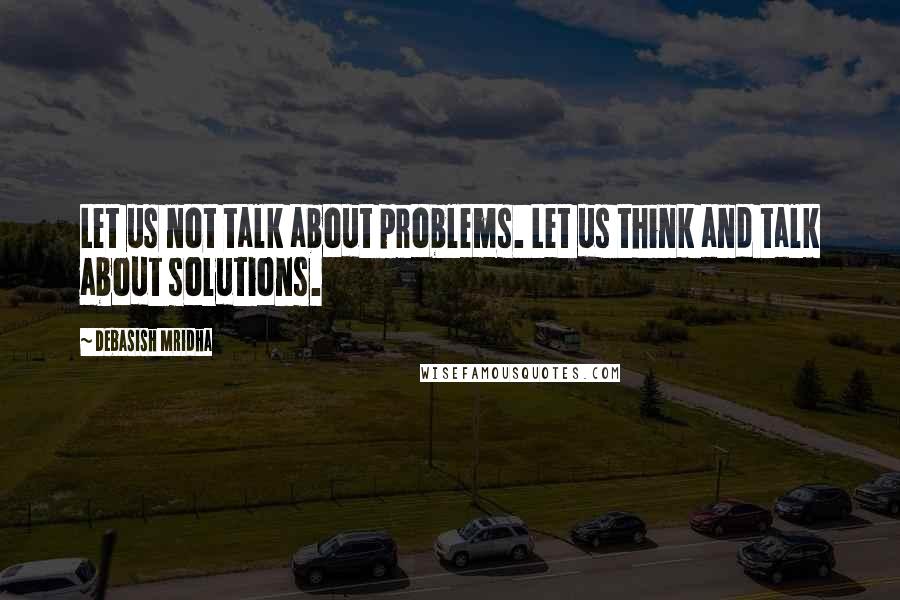 Debasish Mridha Quotes: Let us not talk about problems. Let us think and talk about solutions.