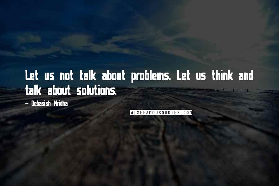 Debasish Mridha Quotes: Let us not talk about problems. Let us think and talk about solutions.