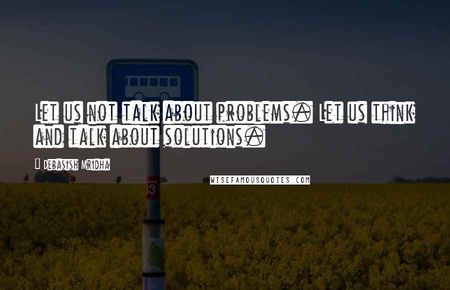 Debasish Mridha Quotes: Let us not talk about problems. Let us think and talk about solutions.