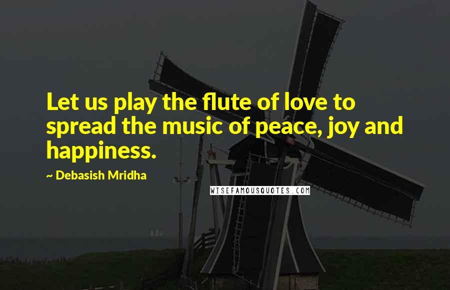 Debasish Mridha Quotes: Let us play the flute of love to spread the music of peace, joy and happiness.