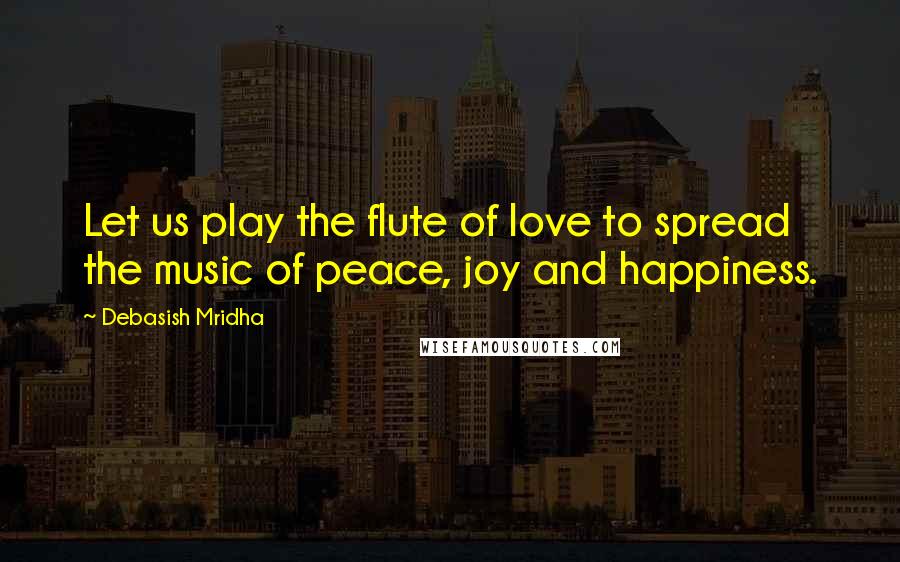 Debasish Mridha Quotes: Let us play the flute of love to spread the music of peace, joy and happiness.