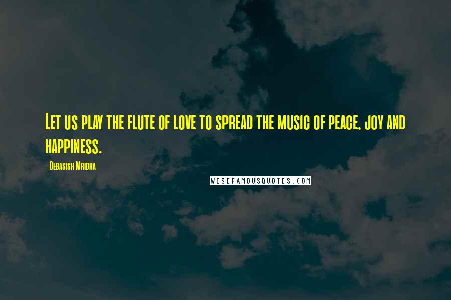 Debasish Mridha Quotes: Let us play the flute of love to spread the music of peace, joy and happiness.