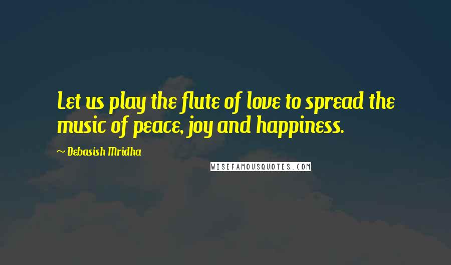 Debasish Mridha Quotes: Let us play the flute of love to spread the music of peace, joy and happiness.