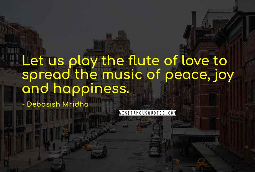 Debasish Mridha Quotes: Let us play the flute of love to spread the music of peace, joy and happiness.