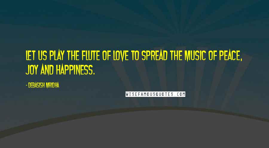 Debasish Mridha Quotes: Let us play the flute of love to spread the music of peace, joy and happiness.