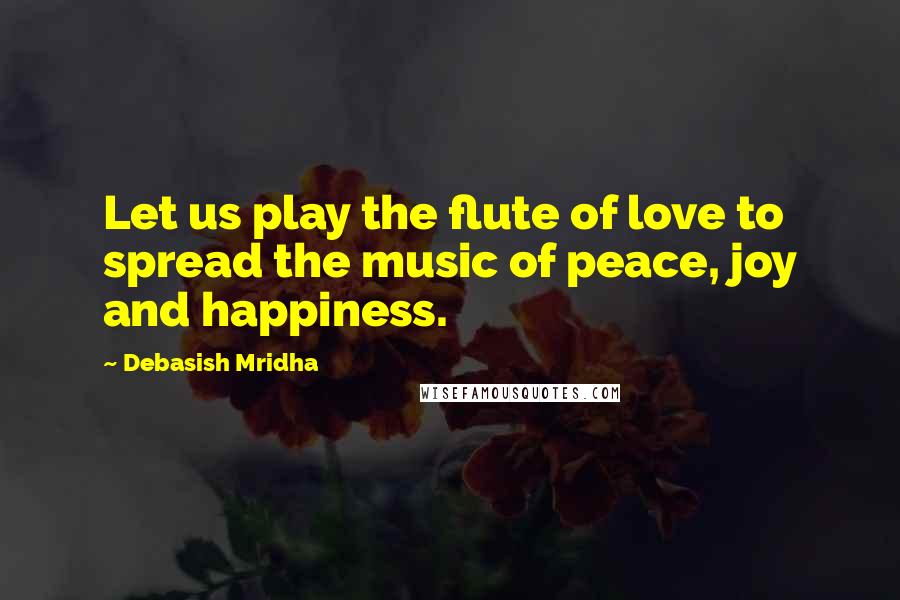 Debasish Mridha Quotes: Let us play the flute of love to spread the music of peace, joy and happiness.