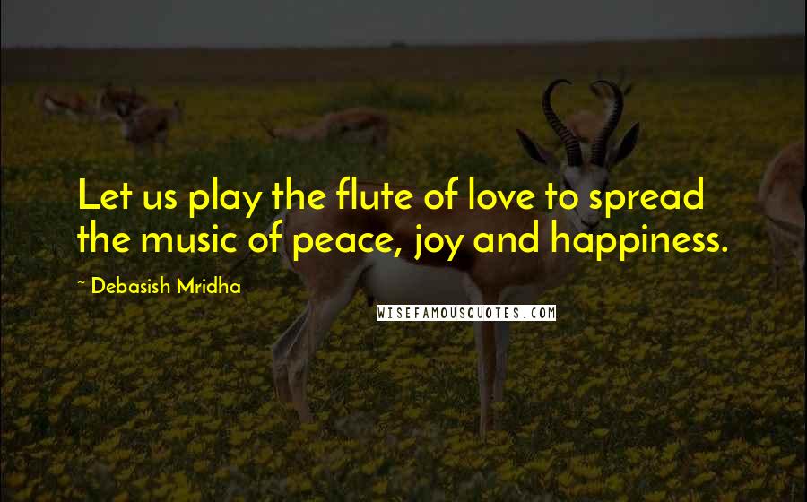 Debasish Mridha Quotes: Let us play the flute of love to spread the music of peace, joy and happiness.