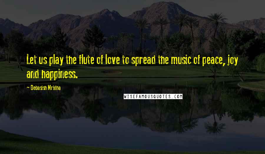 Debasish Mridha Quotes: Let us play the flute of love to spread the music of peace, joy and happiness.