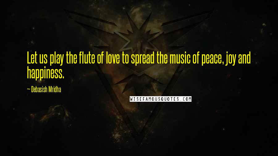 Debasish Mridha Quotes: Let us play the flute of love to spread the music of peace, joy and happiness.