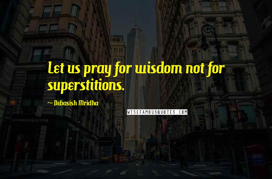 Debasish Mridha Quotes: Let us pray for wisdom not for superstitions.
