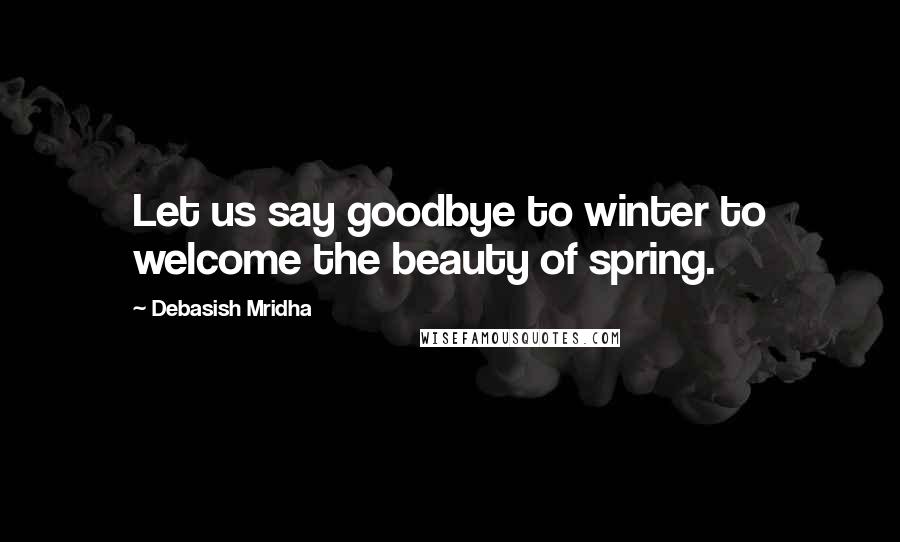 Debasish Mridha Quotes: Let us say goodbye to winter to welcome the beauty of spring.