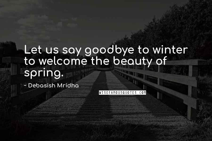 Debasish Mridha Quotes: Let us say goodbye to winter to welcome the beauty of spring.