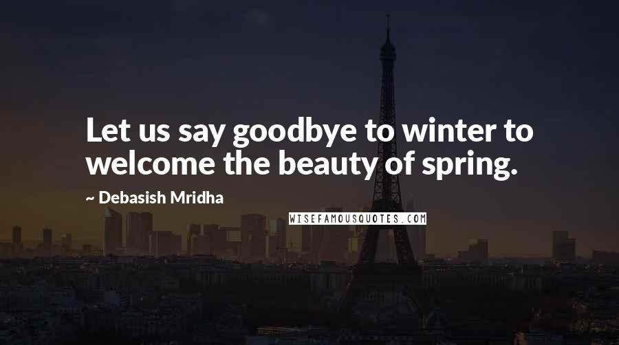 Debasish Mridha Quotes: Let us say goodbye to winter to welcome the beauty of spring.