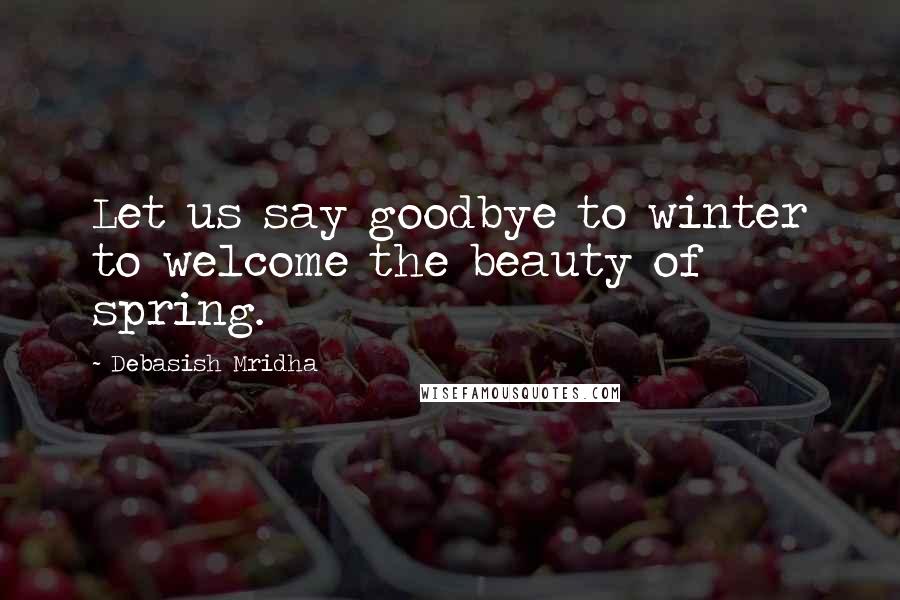 Debasish Mridha Quotes: Let us say goodbye to winter to welcome the beauty of spring.