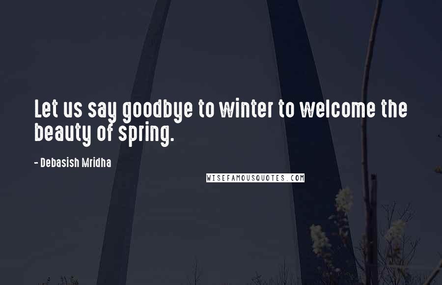 Debasish Mridha Quotes: Let us say goodbye to winter to welcome the beauty of spring.