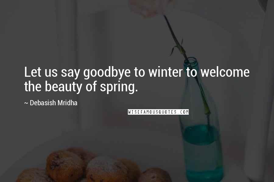 Debasish Mridha Quotes: Let us say goodbye to winter to welcome the beauty of spring.