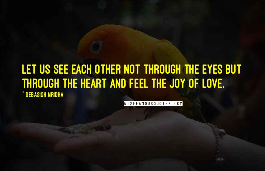 Debasish Mridha Quotes: Let us see each other not through the eyes but through the heart and feel the joy of love.