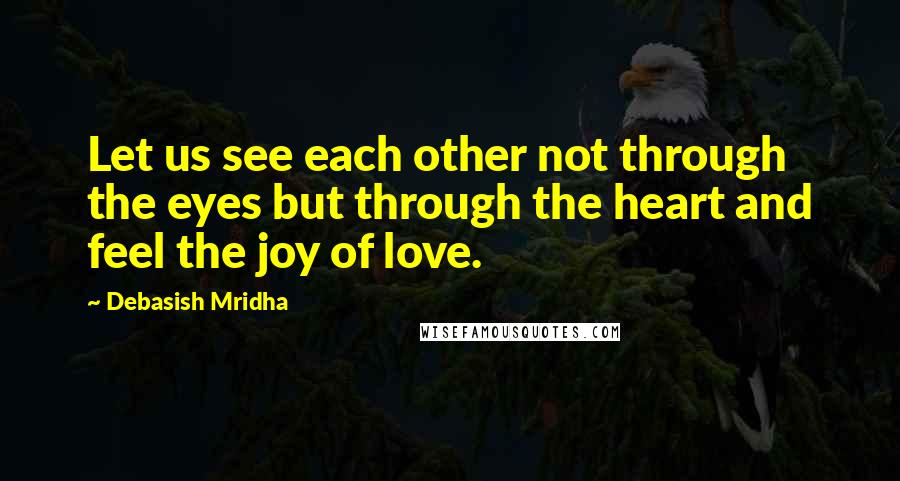 Debasish Mridha Quotes: Let us see each other not through the eyes but through the heart and feel the joy of love.