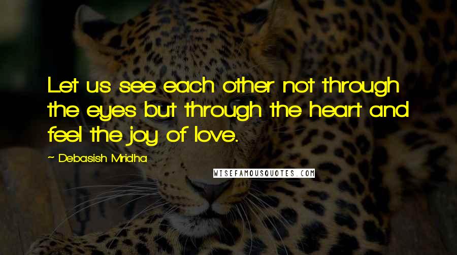 Debasish Mridha Quotes: Let us see each other not through the eyes but through the heart and feel the joy of love.