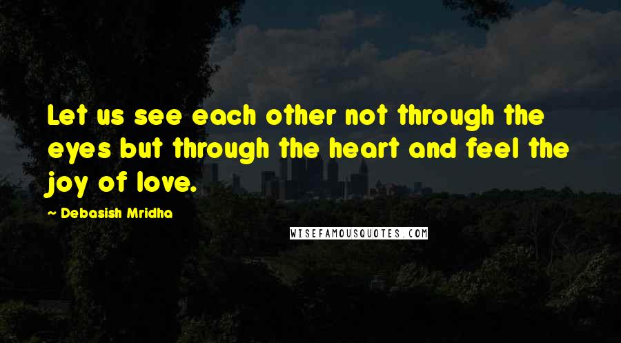Debasish Mridha Quotes: Let us see each other not through the eyes but through the heart and feel the joy of love.